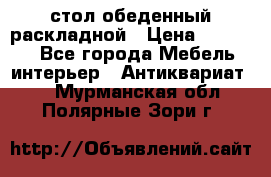 стол обеденный раскладной › Цена ­ 10 000 - Все города Мебель, интерьер » Антиквариат   . Мурманская обл.,Полярные Зори г.